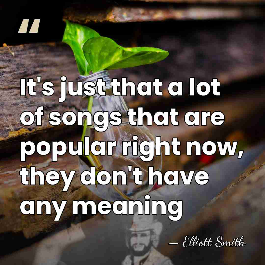 It's just that a lot of songs that are popular right now,&hellip; - Elliott Smith