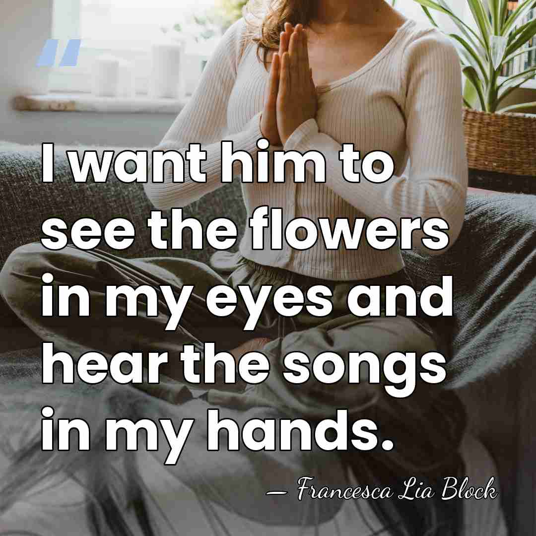 I want him to see the flowers in my eyes and hear&hellip; - Francesca Lia Block