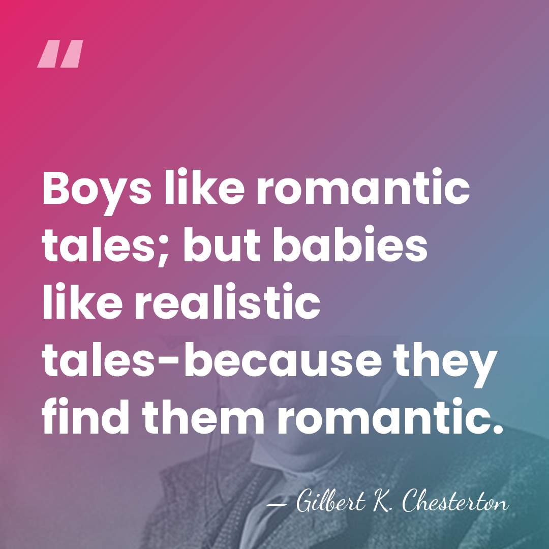 Boys like romantic tales; but babies like realistic tales-because they find them&hellip; - Gilbert K. Chesterton