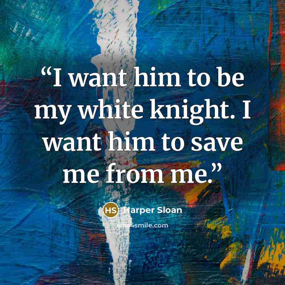“I want him to be my white knight. I want him to save me from me.” quote by Harper Sloan
