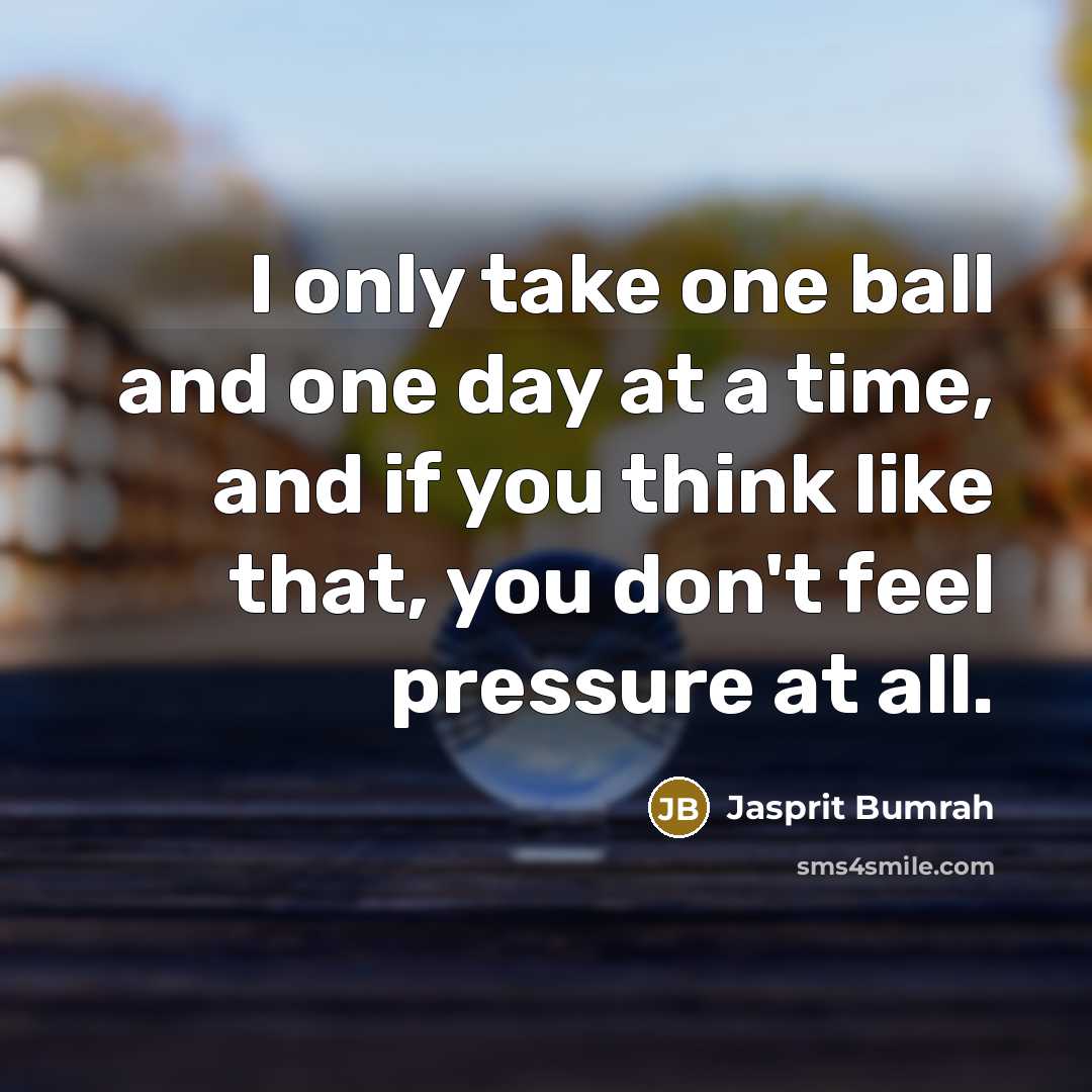 “I only take one ball and one day at a time, and if you think like that, you don't feel pressure at all.” quote by Jasprit Bumrah