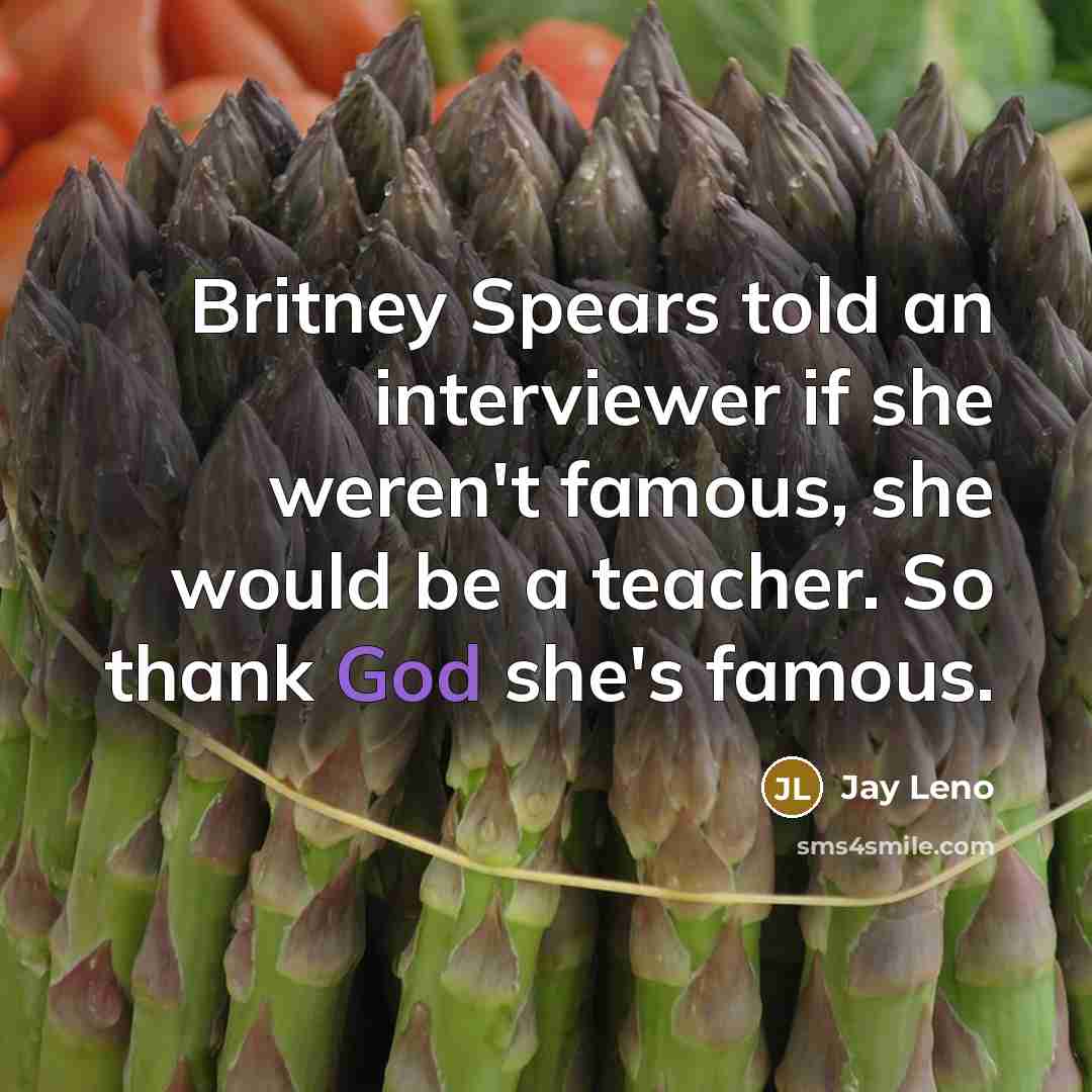 “Britney Spears told an interviewer if she weren't famous, she would be a teacher. So thank God she's famous.” quote by Jay Leno