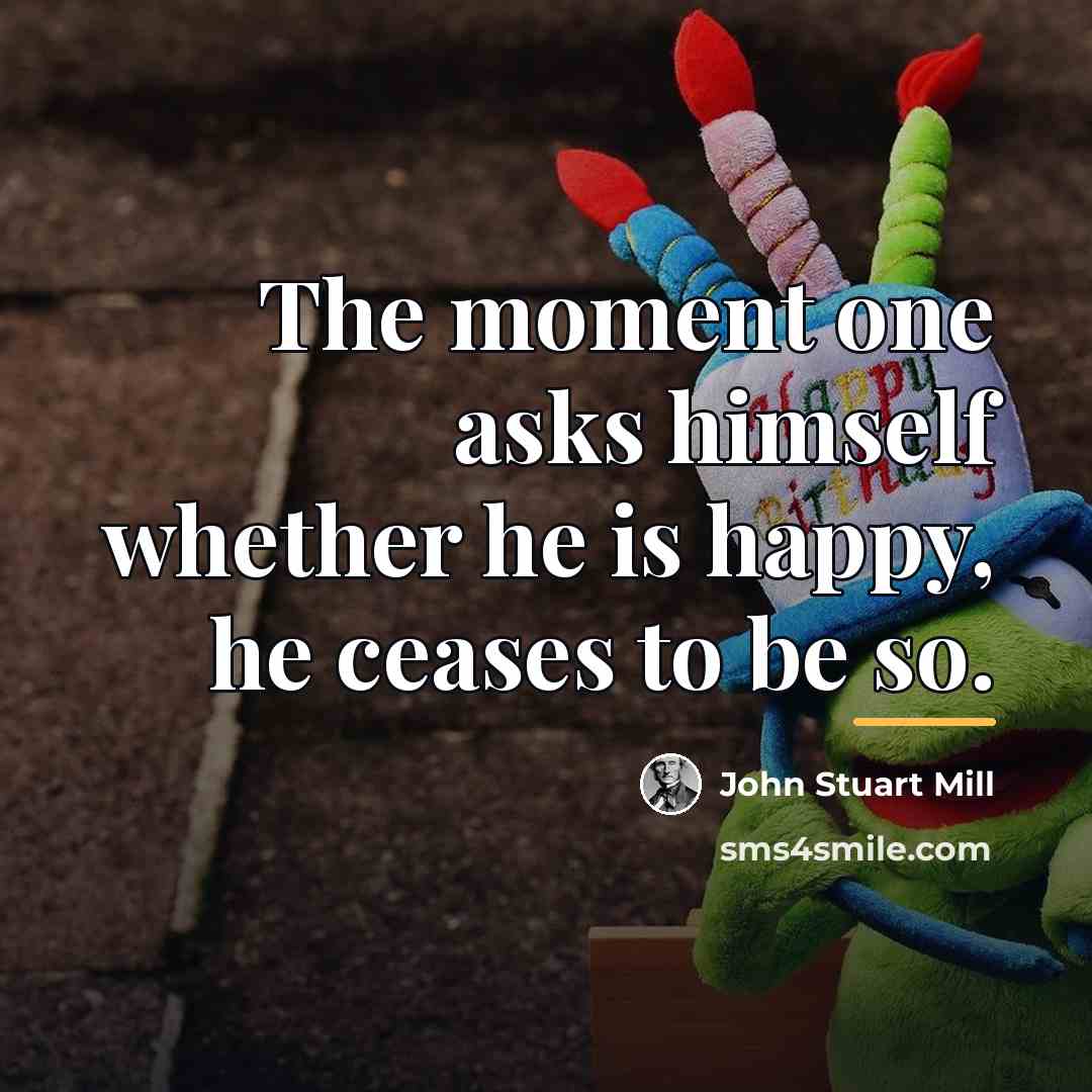 “The moment one asks himself whether he is happy, he…” quote by John Stuart Mill