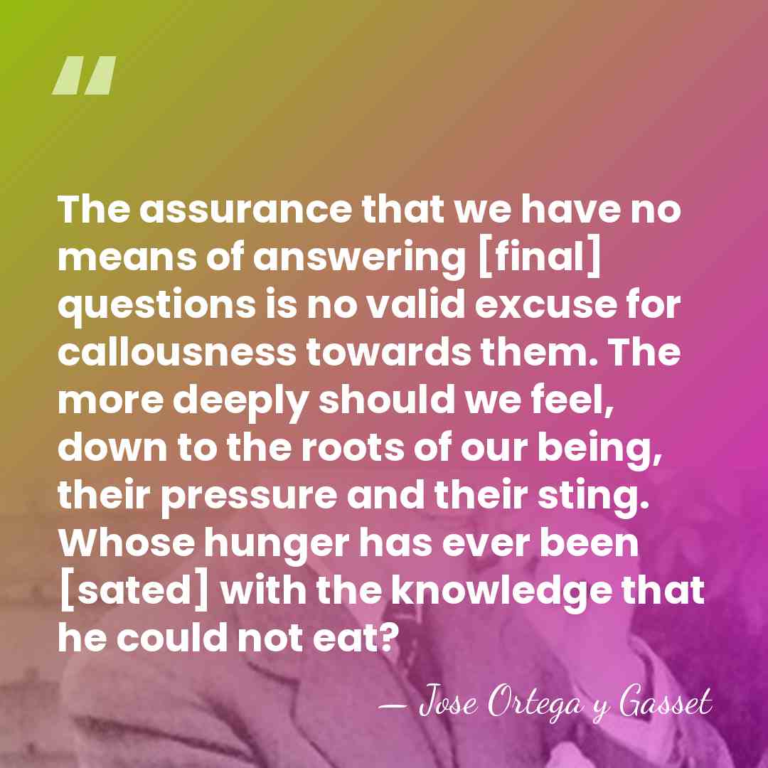 The assurance that we have no means of answering [final] questions is&hellip; - Jose Ortega y Gasset