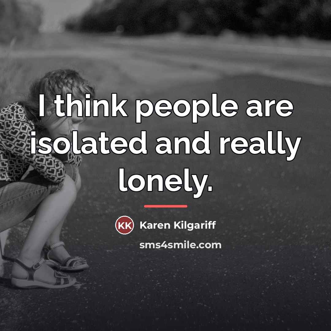 “I think people are isolated and really lonely.…” quote by Karen Kilgariff
