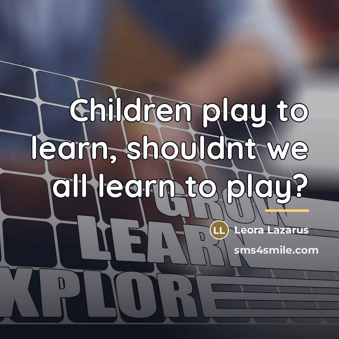 “Children play to learn, shouldnt we all learn to play?…” quote by Leora Lazarus