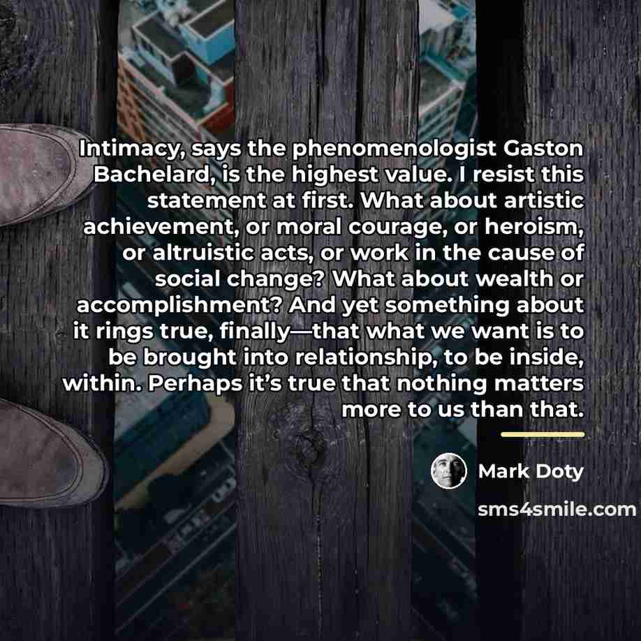 “Intimacy, says the phenomenologist Gaston Bachelard, is the highest value.…” quote by Mark Doty