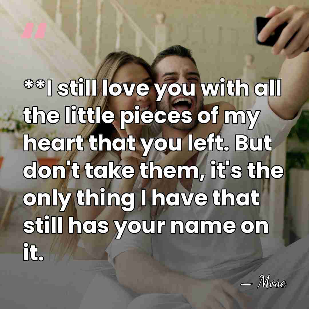 **I still love you with all the little pieces of my heart&hellip; - Mose