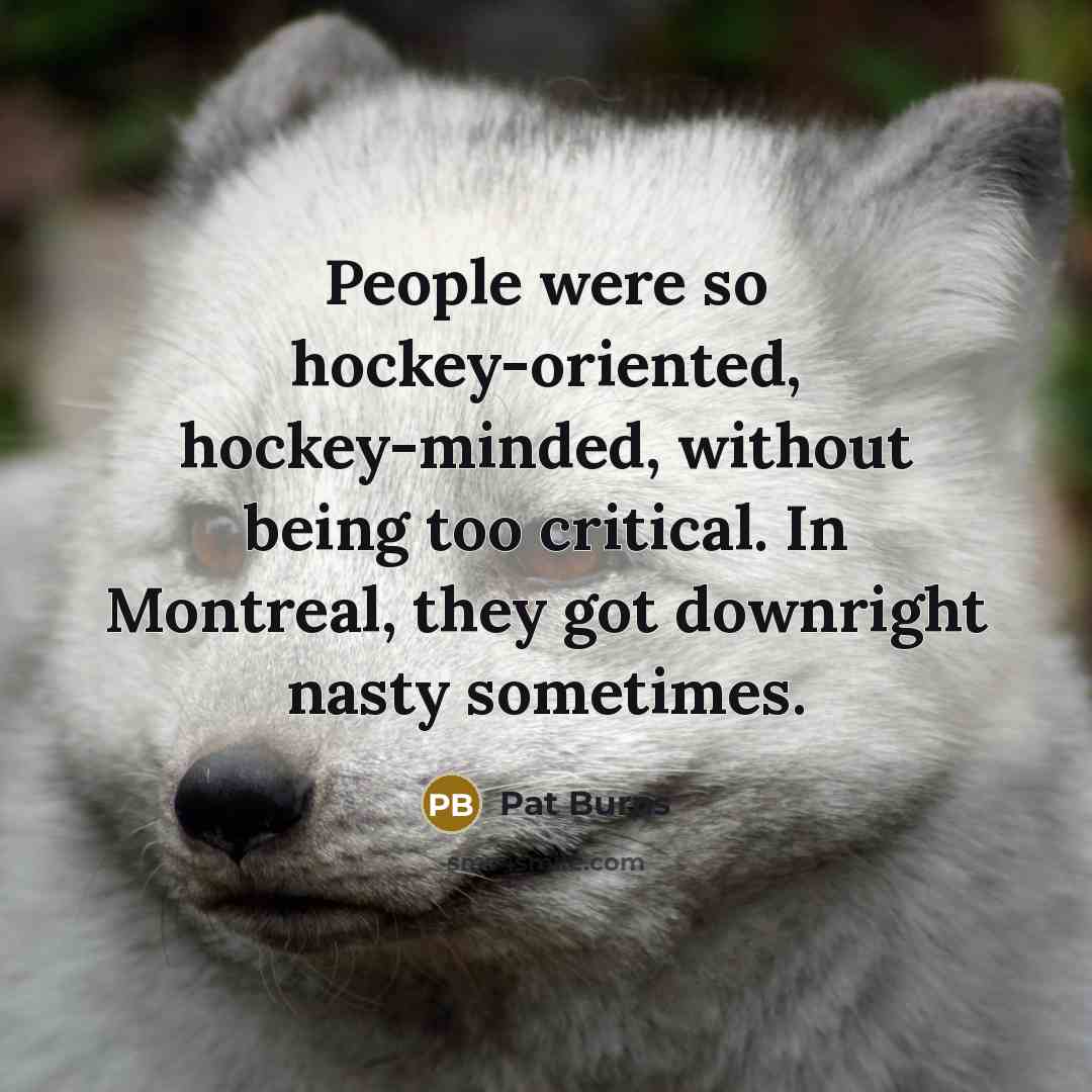 “People were so hockey-oriented, hockey-minded, without being too critical. In…” quote by Pat Burns