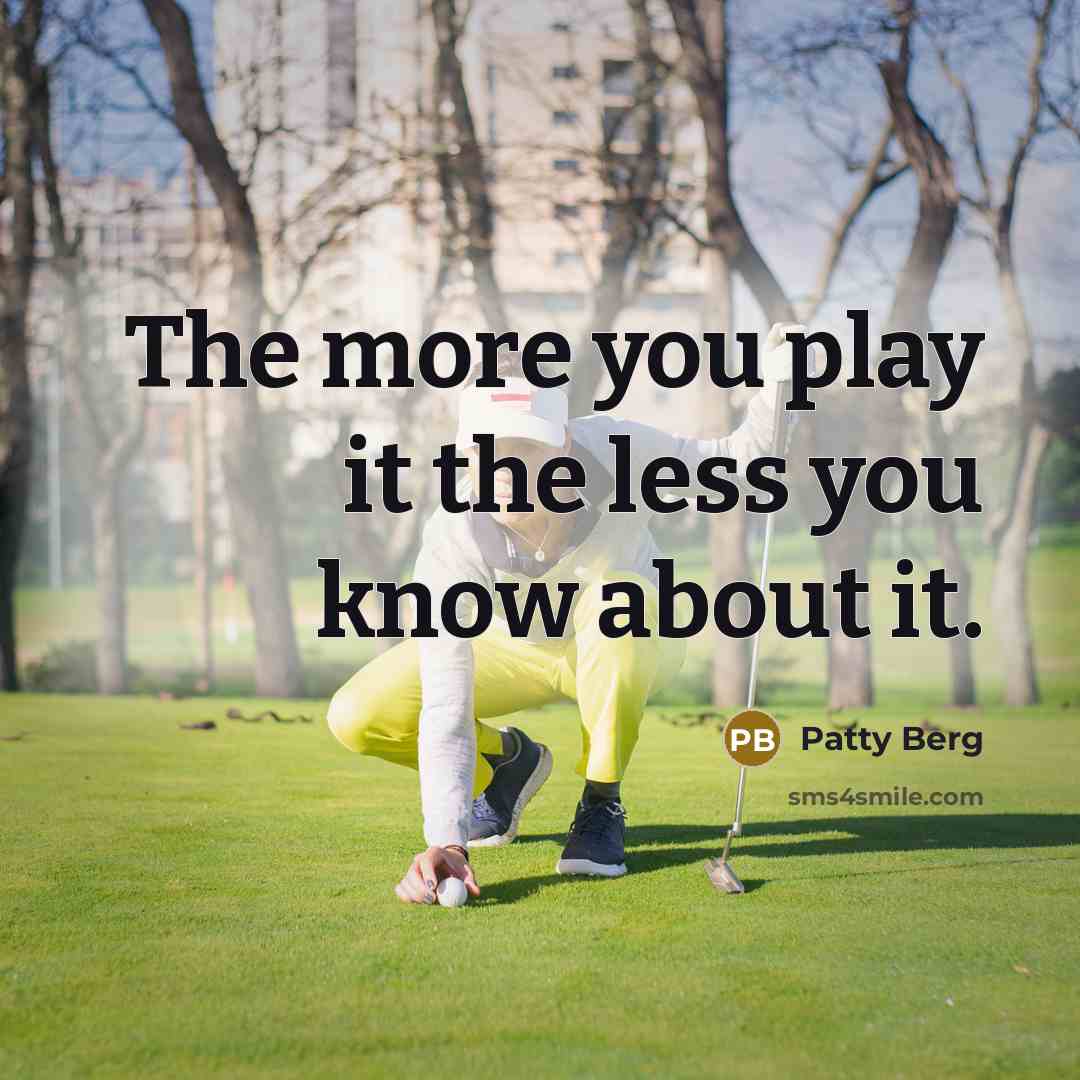 “The more you play it the less you know about…” quote by Patty Berg