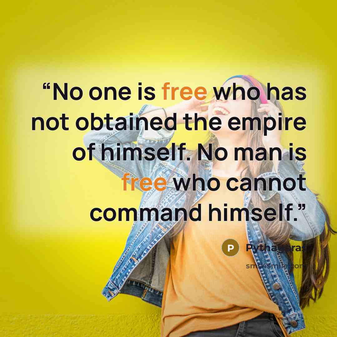 “No one is free who has not obtained the empire of himself. No man is free who cannot command himself.” quote by Pythagoras