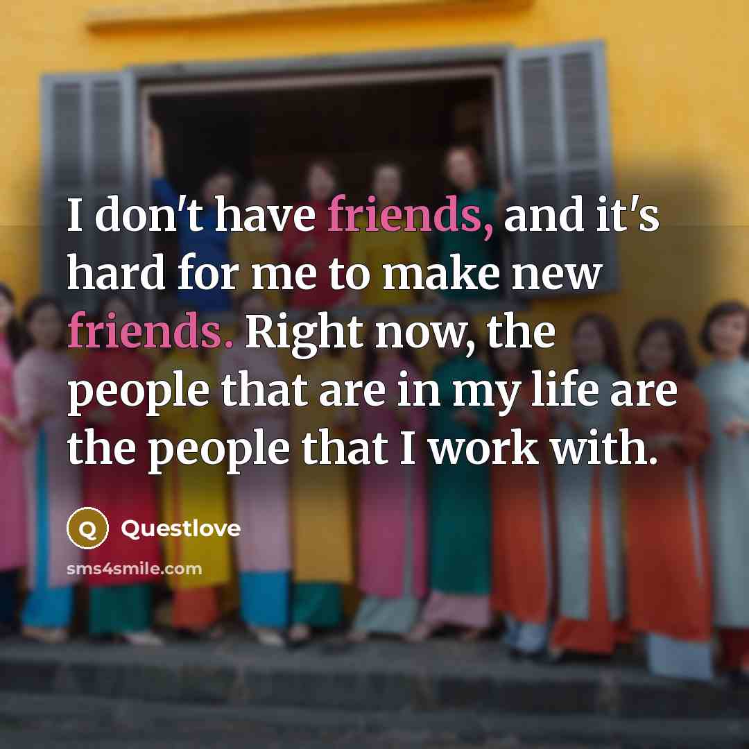 “I don't have friends, and it's hard for me to make new friends. Right now, the people that are in my life are the people that I work with.” quote by Questlove