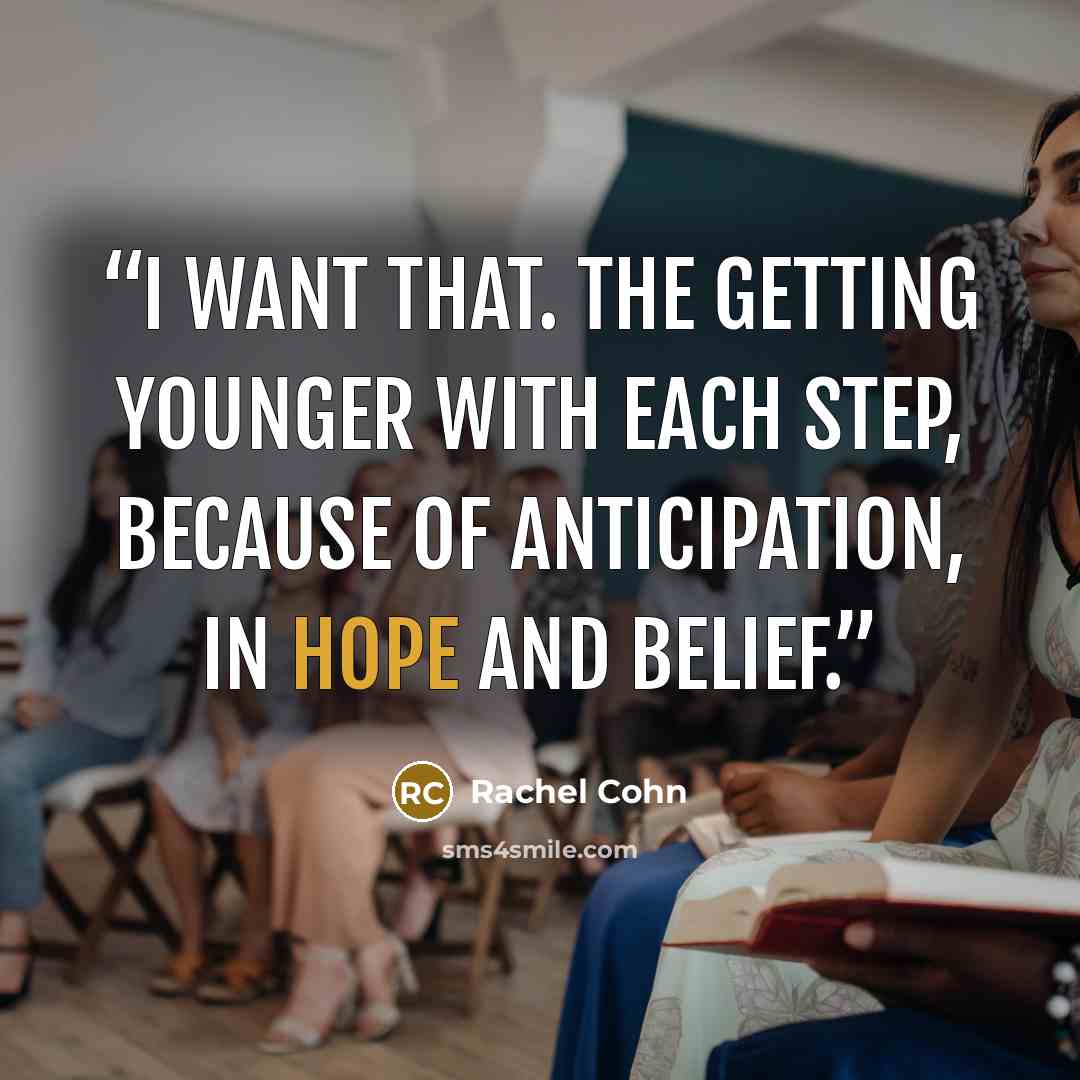 “I want that. The getting younger with each step, because of anticipation, in hope and belief.” quote by Rachel Cohn