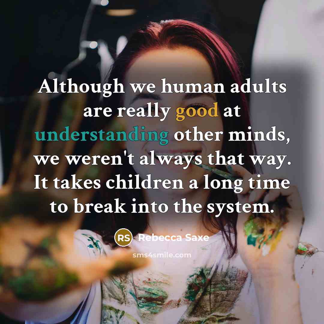 “Although we human adults are really good at understanding other minds, we weren't always that way. It takes children a long time to break into the system.” quote by Rebecca Saxe