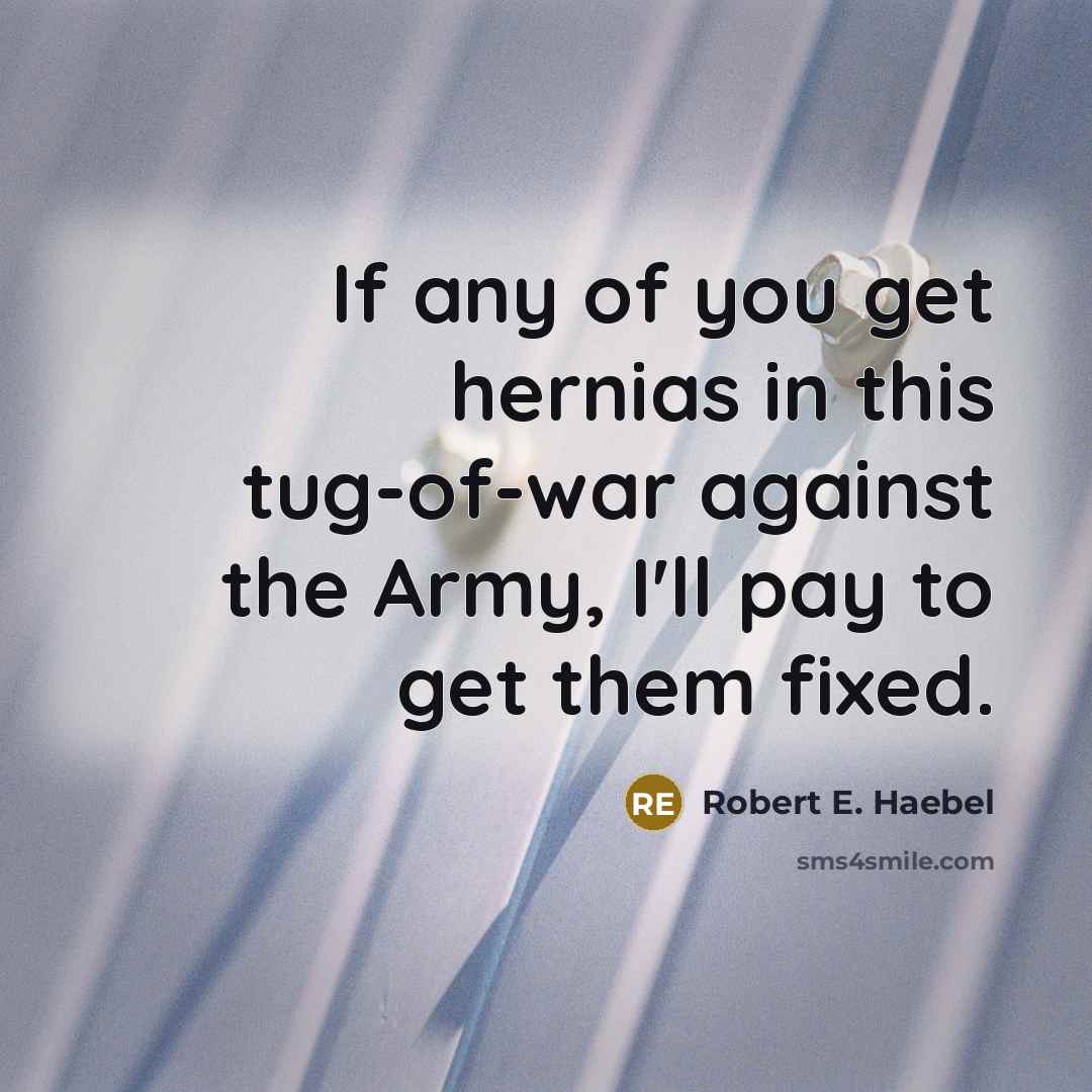 “If any of you get hernias in this tug-of-war against the Army, I'll pay to get them fixed.” quote by Robert E. Haebel
