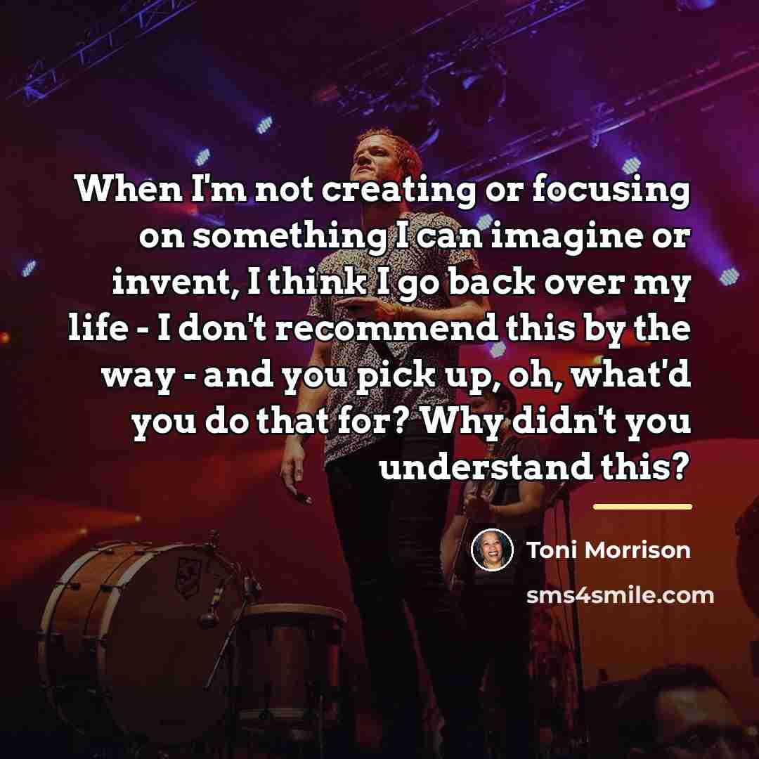 “When I'm not creating or focusing on something I can…” quote by Toni Morrison