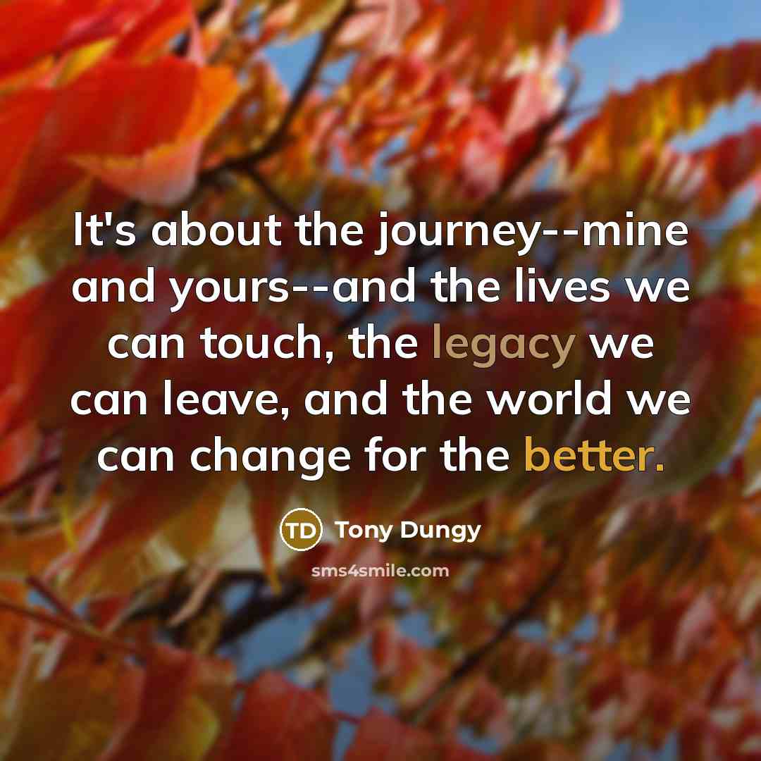 “It's about the journey--mine and yours--and the lives we can touch, the legacy we can leave, and the world we can change for the better.” quote by Tony Dungy
