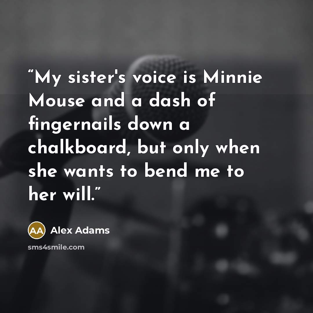 “My sister's voice is Minnie Mouse and a dash of fingernails down a chalkboard, but only when she wants to bend me to her will.” quote by Alex Adams