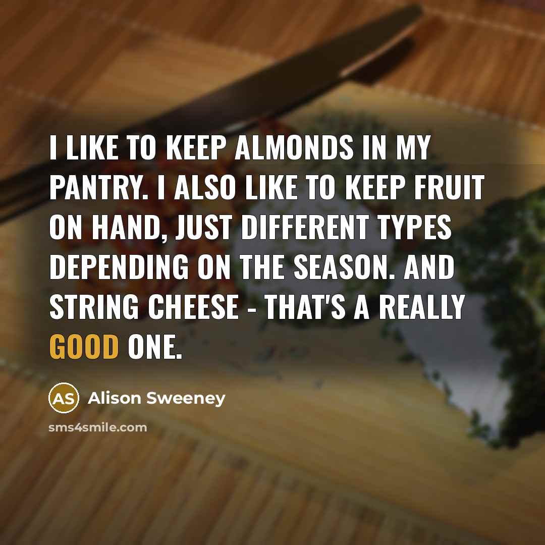 “I like to keep almonds in my pantry. I also like to keep fruit on hand, just different types depending on the season. And string cheese - that's a really good one.” quote by Alison Sweeney
