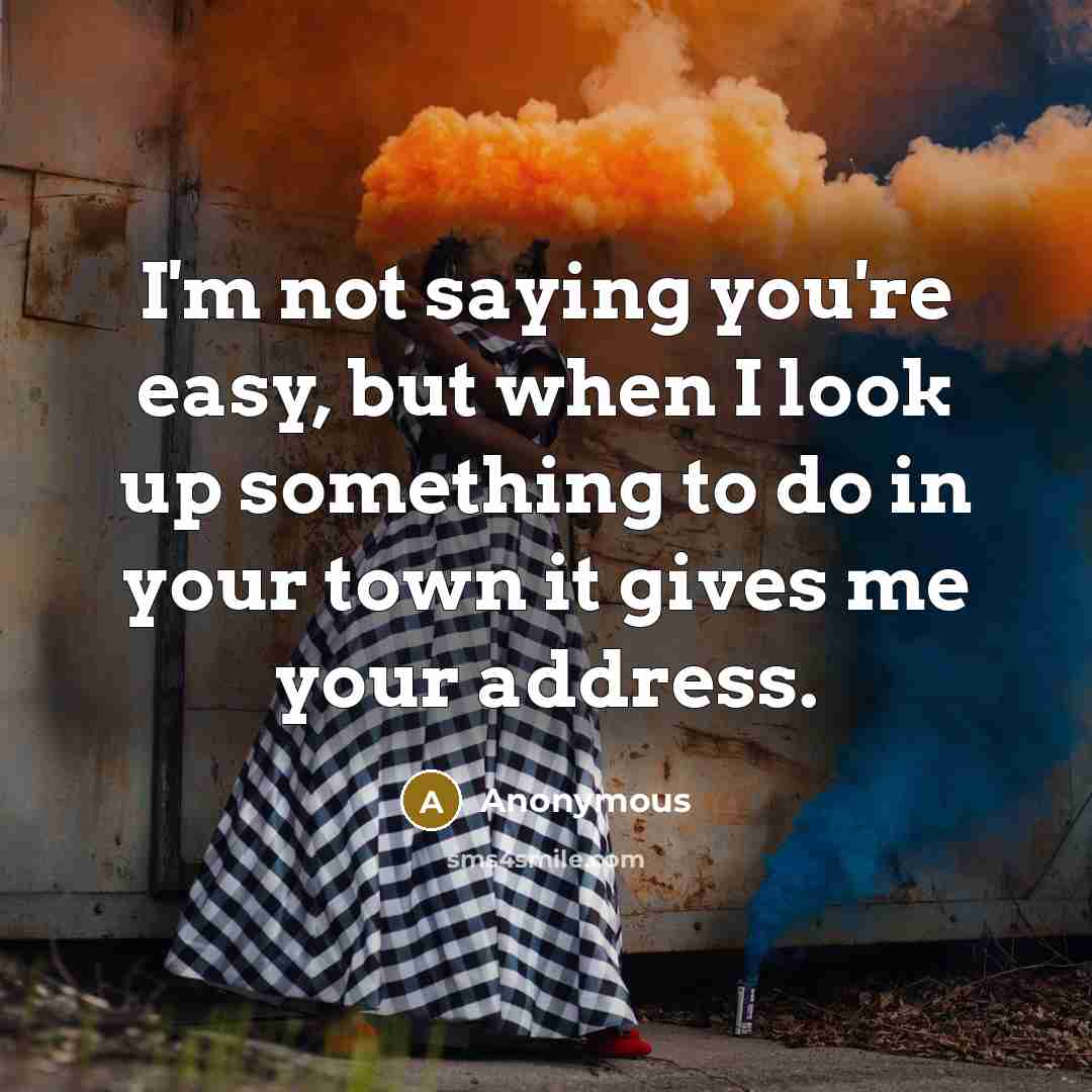 “I'm not saying you're easy, but when I look up something to do in your town it gives me your address.” quote by Anonymous