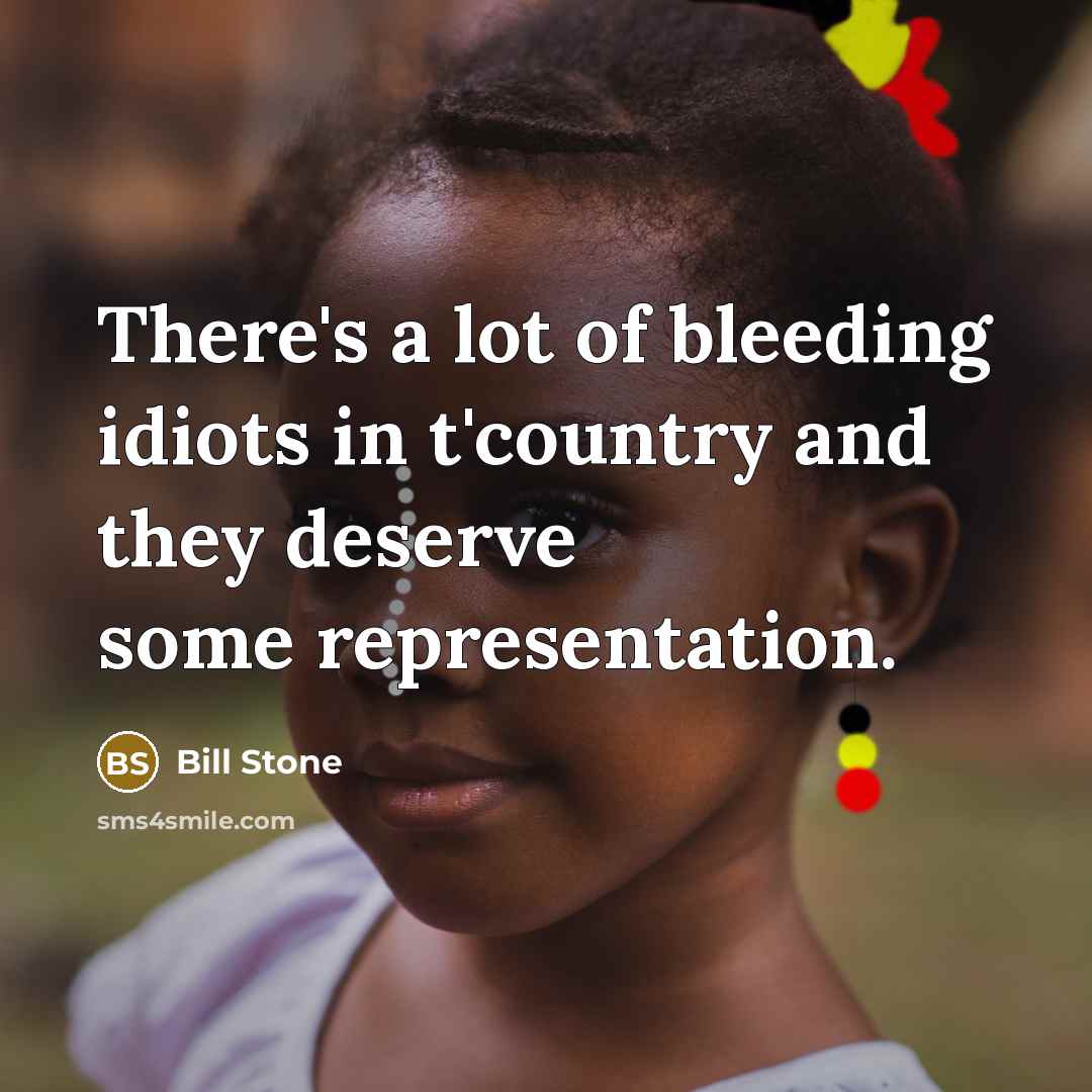 “There's a lot of bleeding idiots in t'country and they deserve some representation.” quote by Bill Stone