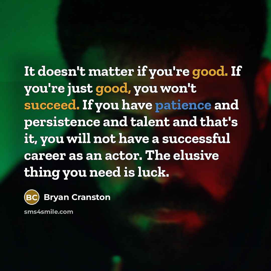 “It doesn't matter if you're good. If you're just good, you won't succeed. If you have patience and persistence and talent and that's it, you will not have a successful career as an actor. The elusive thing you need is luck.” quote by Bryan Cranston