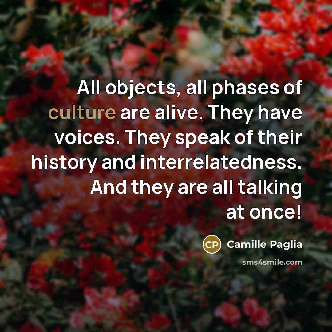 “All objects, all phases of culture are alive. They have…” quote by Camille Paglia