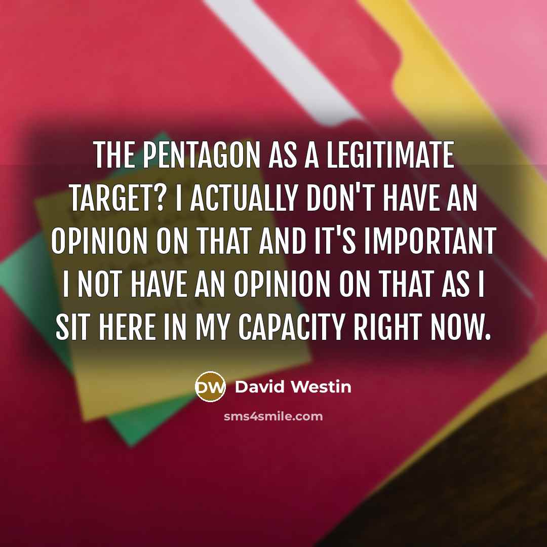 “The Pentagon as a legitimate target? I actually don't have an opinion on that and it's important I not have an opinion on that as I sit here in my capacity right now.” quote by David Westin