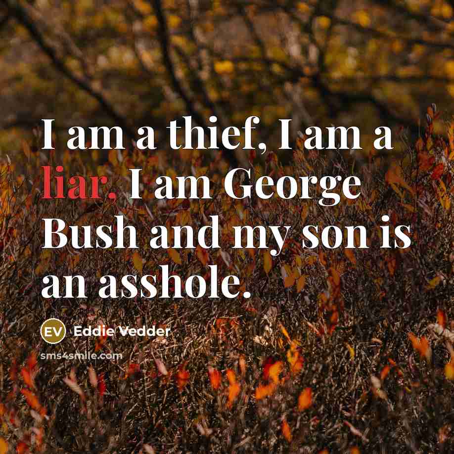 “I am a thief, I am a liar, I am George Bush and my son is an asshole.” quote by Eddie Vedder