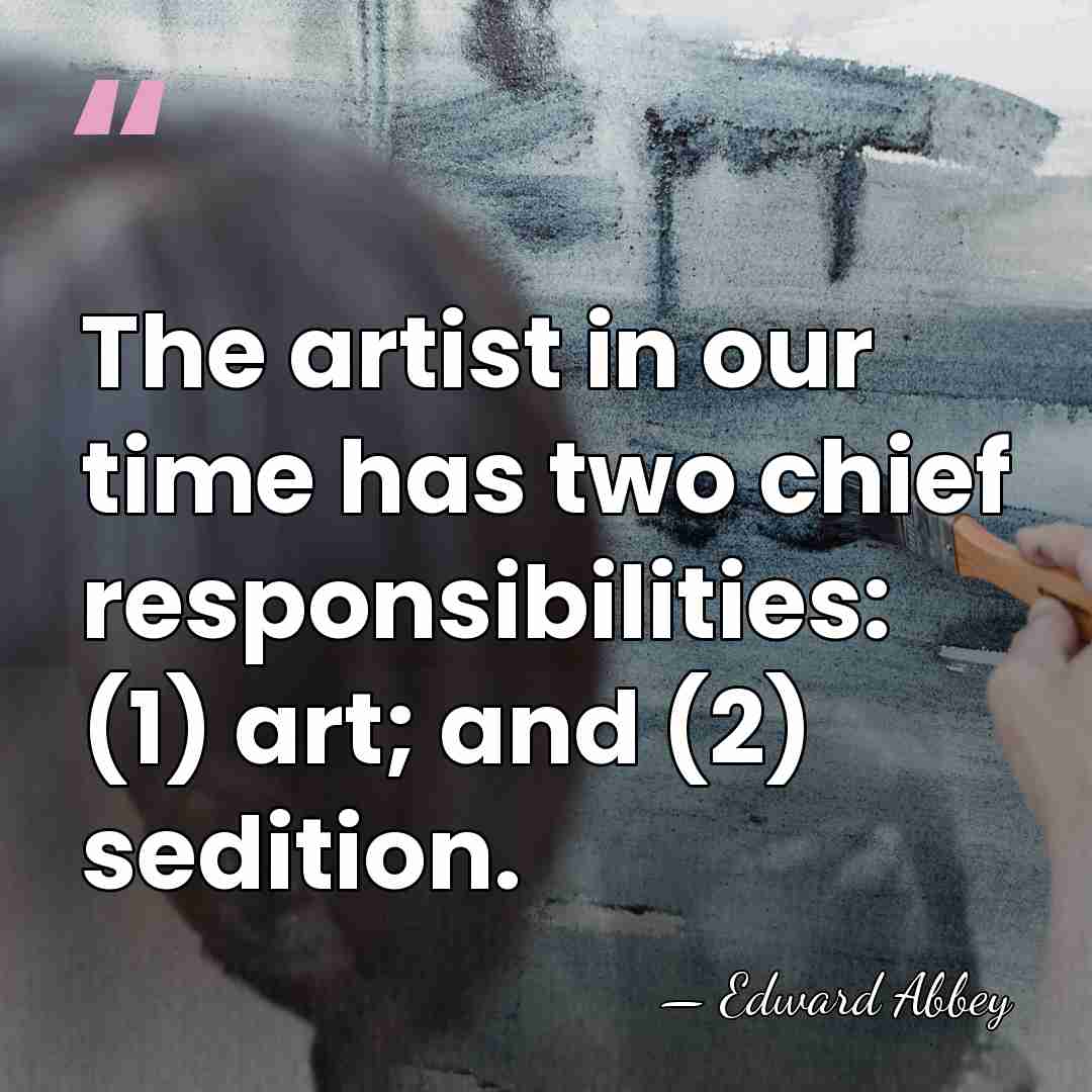 The artist in our time has two chief responsibilities: (1) art; and&hellip; - Edward Abbey