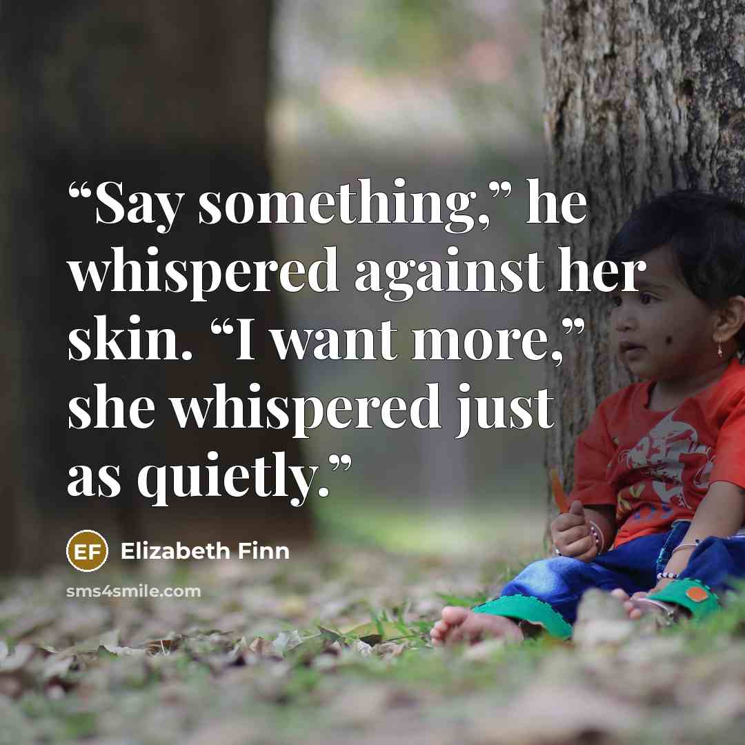 “Say something,” he whispered against her skin. “I want more,” she whispered just as quietly.” quote by Elizabeth Finn