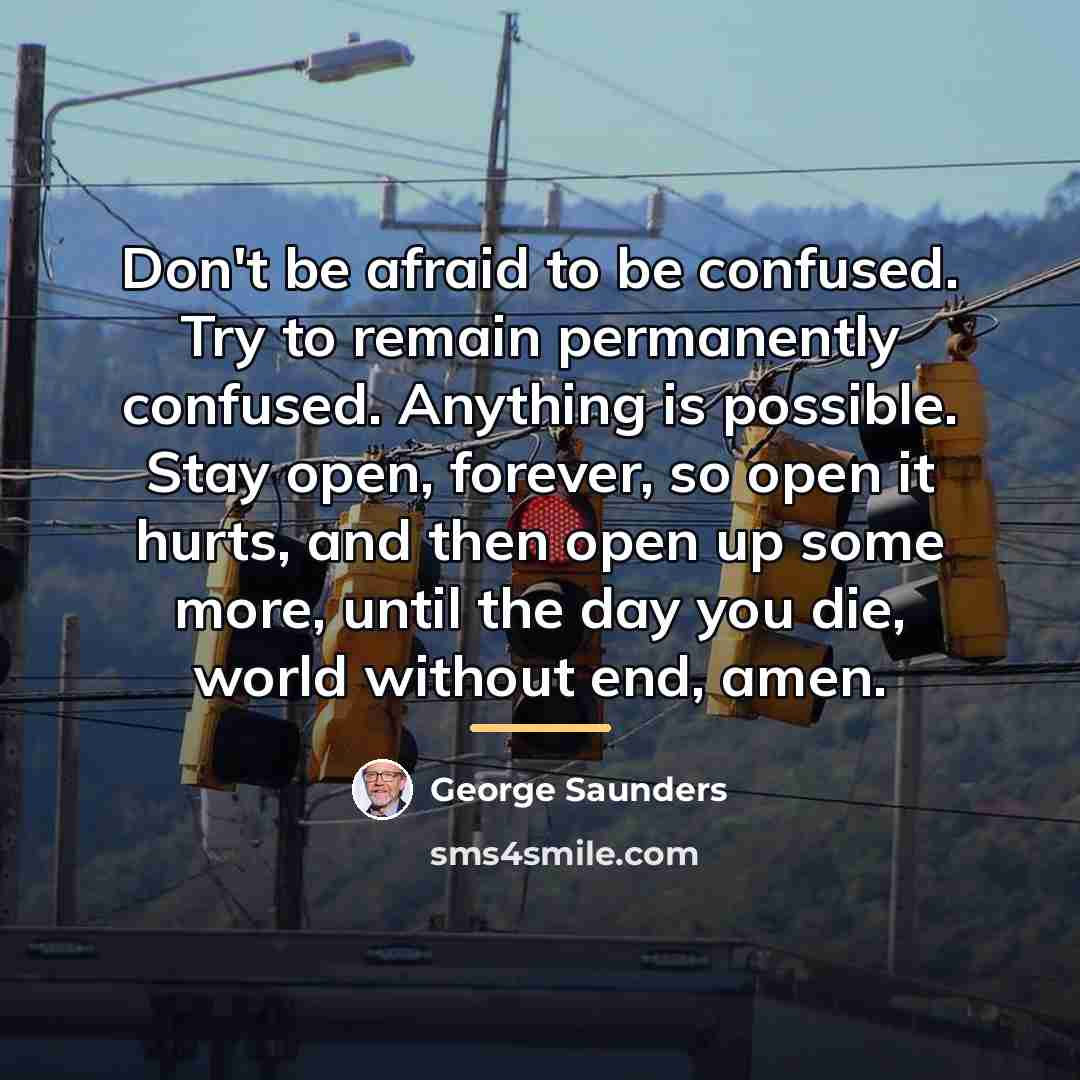 “Don't be afraid to be confused. Try to remain permanently…” quote by George Saunders