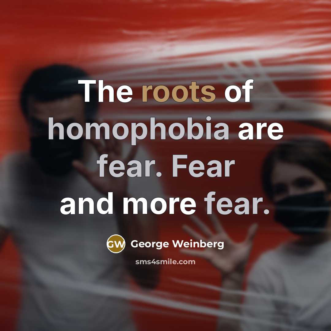 “The roots of homophobia are fear. Fear and more fear.…” quote by George Weinberg