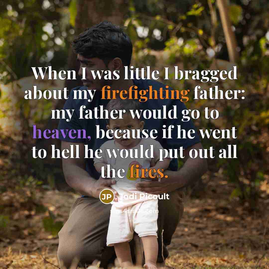 “When I was little I bragged about my firefighting father: my father would go to heaven, because if he went to hell he would put out all the fires.” quote by Jodi Picoult