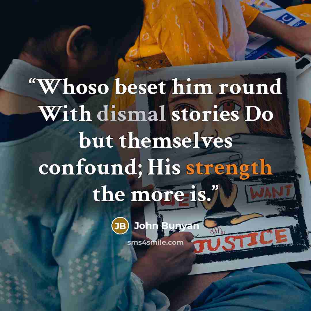 “Whoso beset him round With dismal stories Do but themselves confound; His strength the more is.” quote by John Bunyan