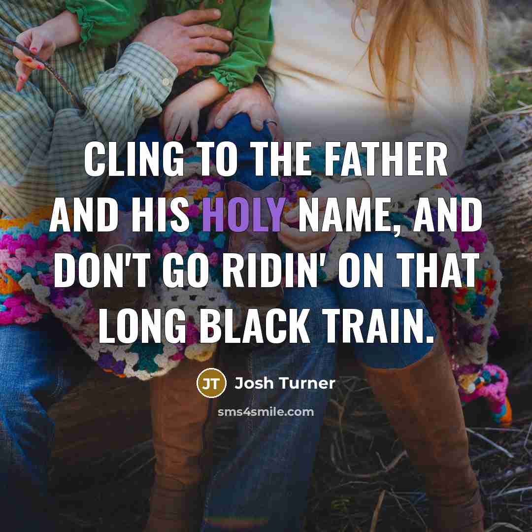 “Cling to the Father and his Holy name, And don't go ridin' on that long black train.” quote by Josh Turner