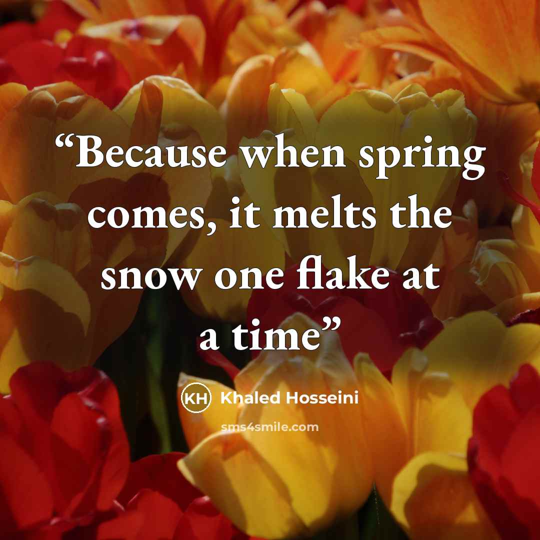 “Because when spring comes, it melts the snow one flake at a time” quote by Khaled Hosseini
