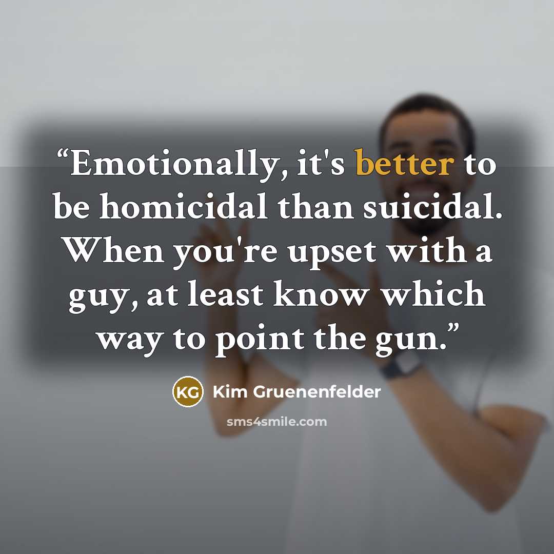 “Emotionally, it's better to be homicidal than suicidal. When you're upset with a guy, at least know which way to point the gun.” quote by Kim Gruenenfelder