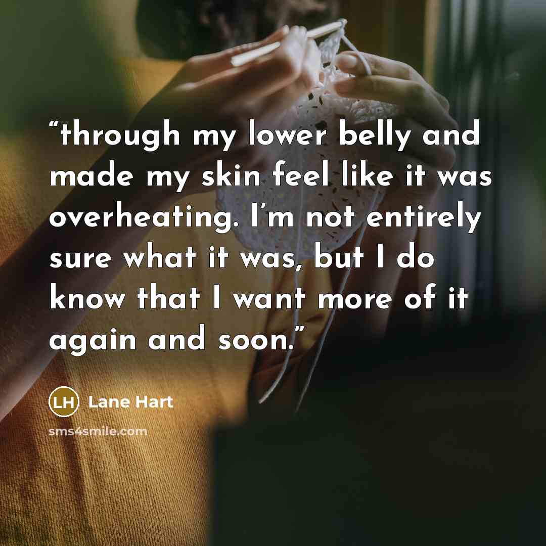 “through my lower belly and made my skin feel like it was overheating. I’m not entirely sure what it was, but I do know that I want more of it again and soon.” quote by Lane Hart