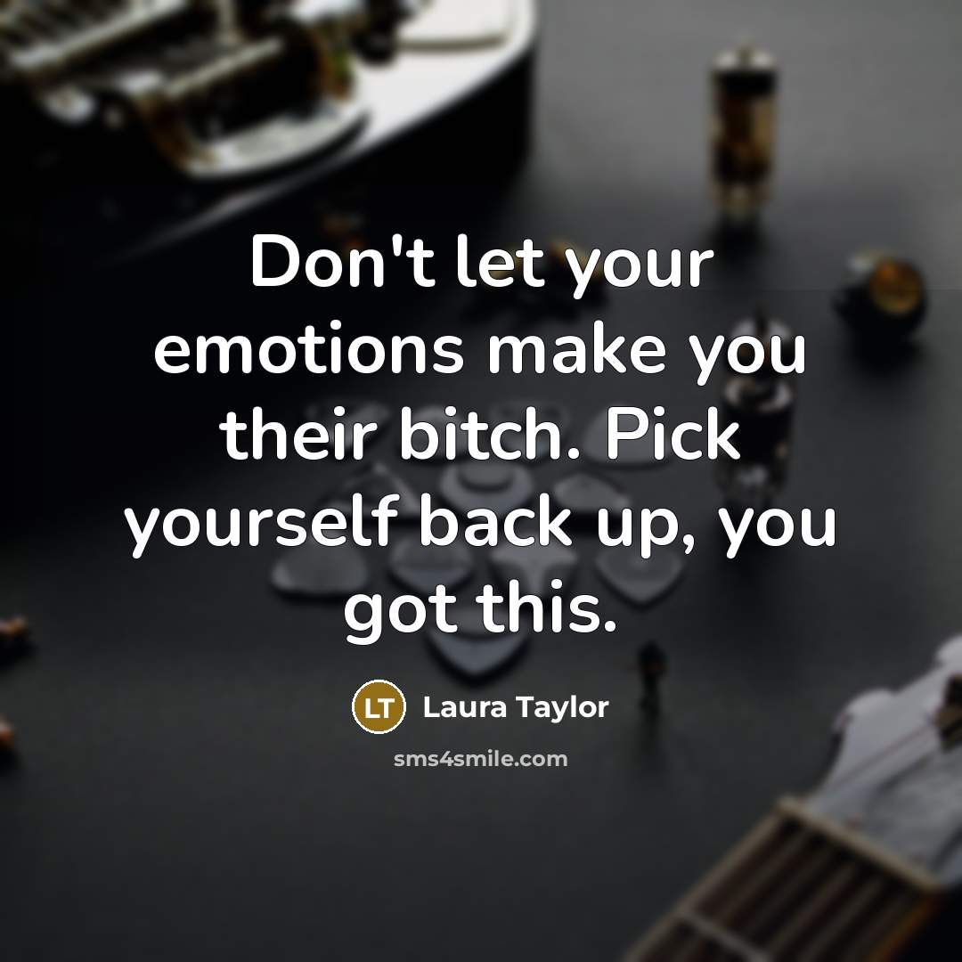 “Don't let your emotions make you their bitch. Pick yourself back up, you got this.” quote by Laura Taylor