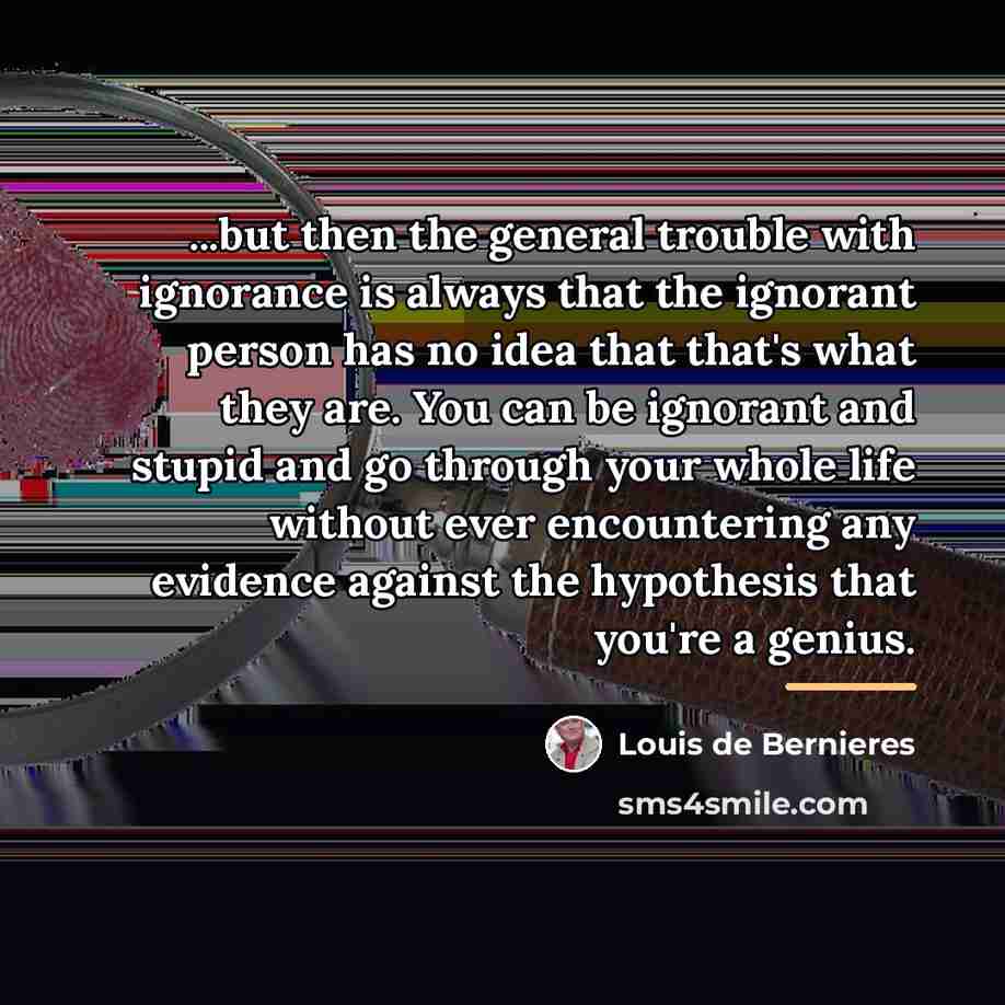 “...but then the general trouble with ignorance is always that…” quote by Louis de Bernieres