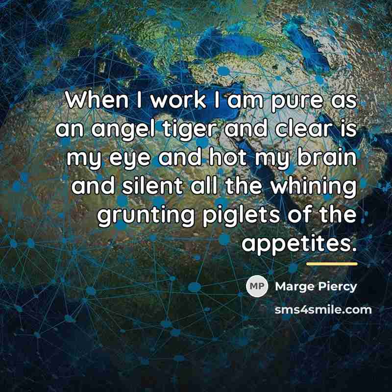 “When I work I am pure as an angel tiger…” quote by Marge Piercy