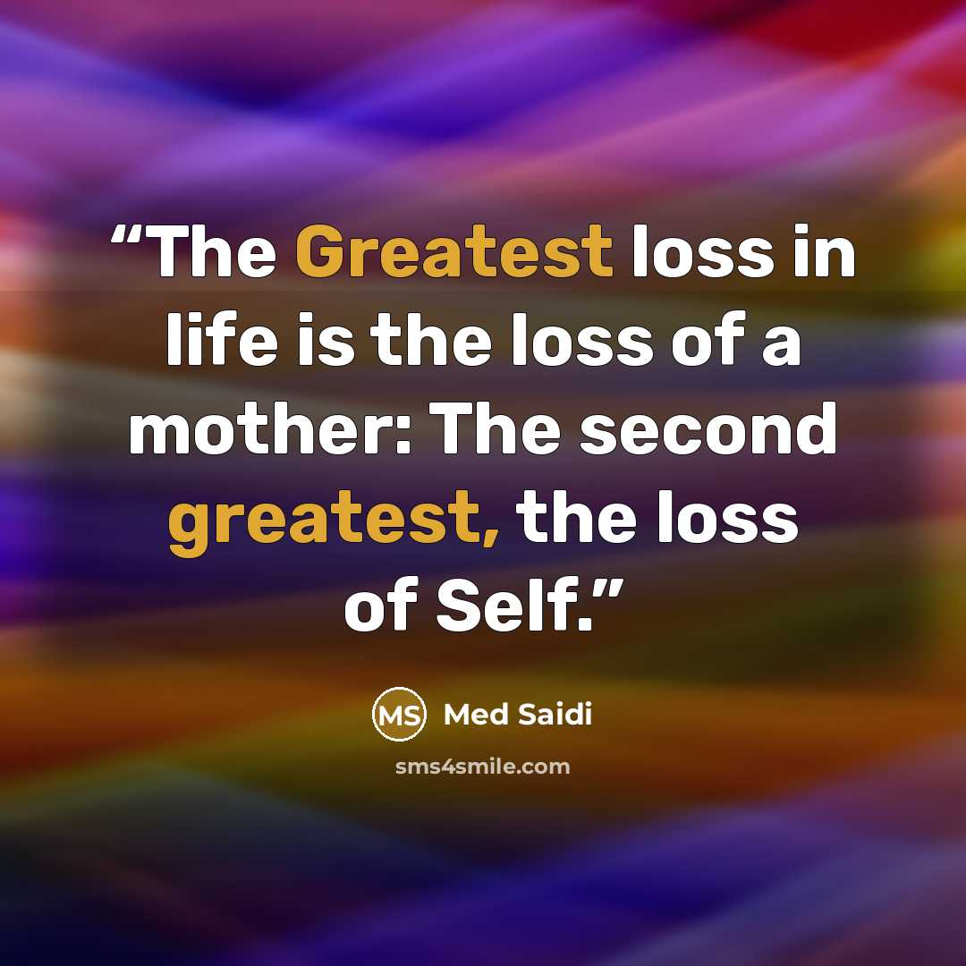 “The Greatest loss in life is the loss of a mother: The second greatest, the loss of Self.” quote by Med Saidi