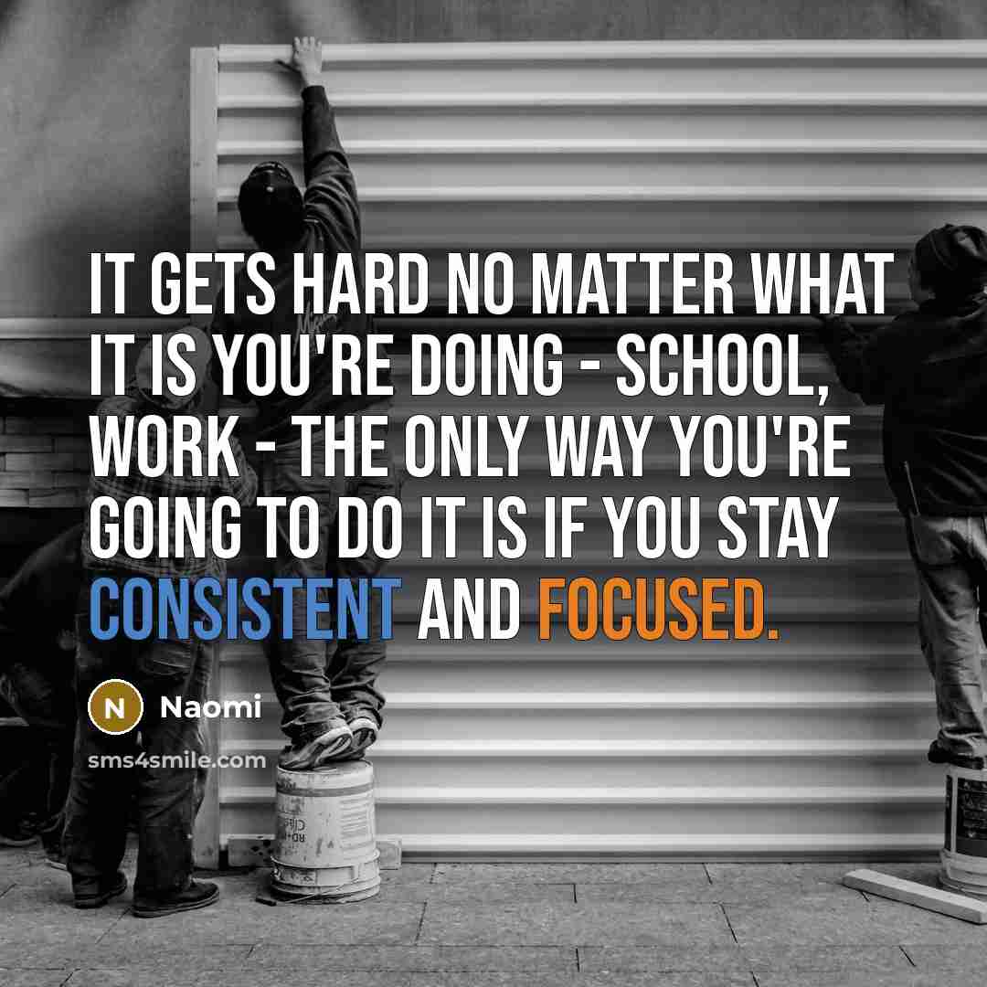 “It gets hard no matter what it is you're doing - school, work - the only way you're going to do it is if you stay consistent and focused.” quote by Naomi