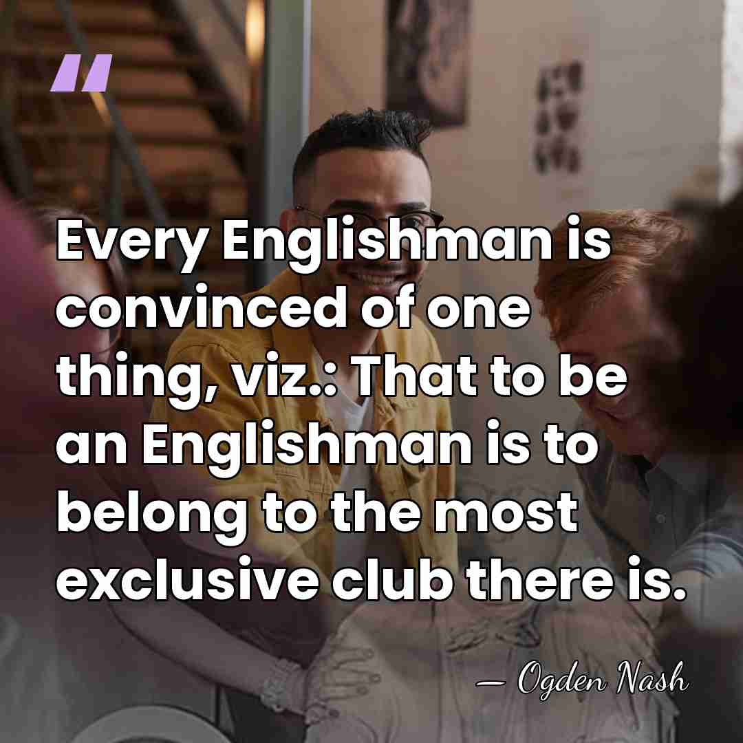 Every Englishman is convinced of one thing, viz.: That to be an&hellip; - Ogden Nash