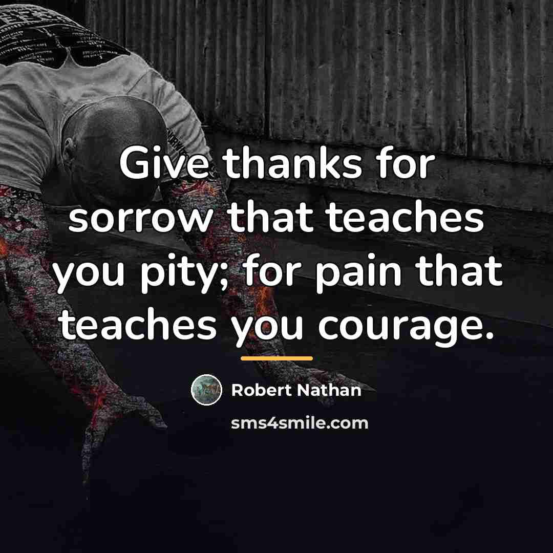 “Give thanks for sorrow that teaches you pity; for pain…” quote by Robert Nathan