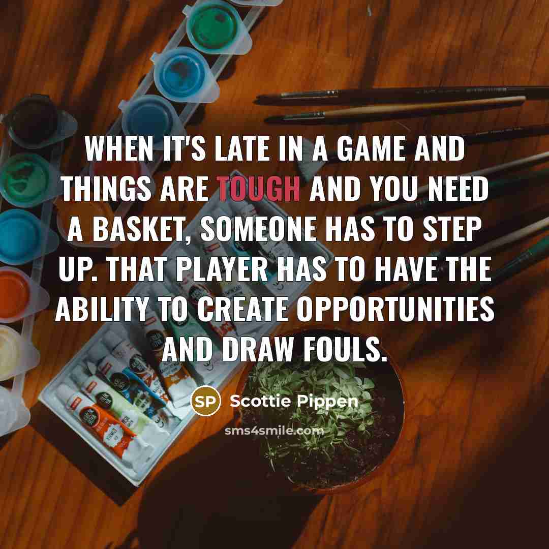 “When it's late in a game and things are tough and you need a basket, someone has to step up. That player has to have the ability to create opportunities and draw fouls.” quote by Scottie Pippen