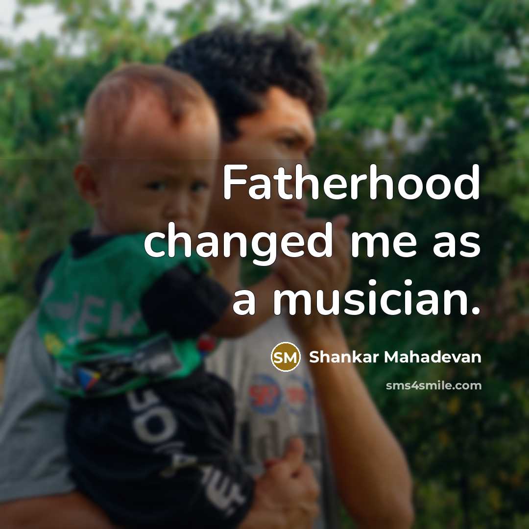 “Fatherhood changed me as a musician.…” quote by Shankar Mahadevan