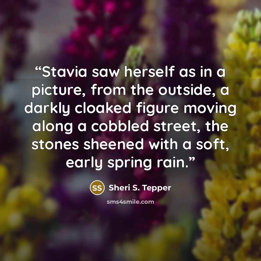 “Stavia saw herself as in a picture, from the outside, a darkly cloaked figure moving along a cobbled street, the stones sheened with a soft, early spring rain.” quote by Sheri S. Tepper