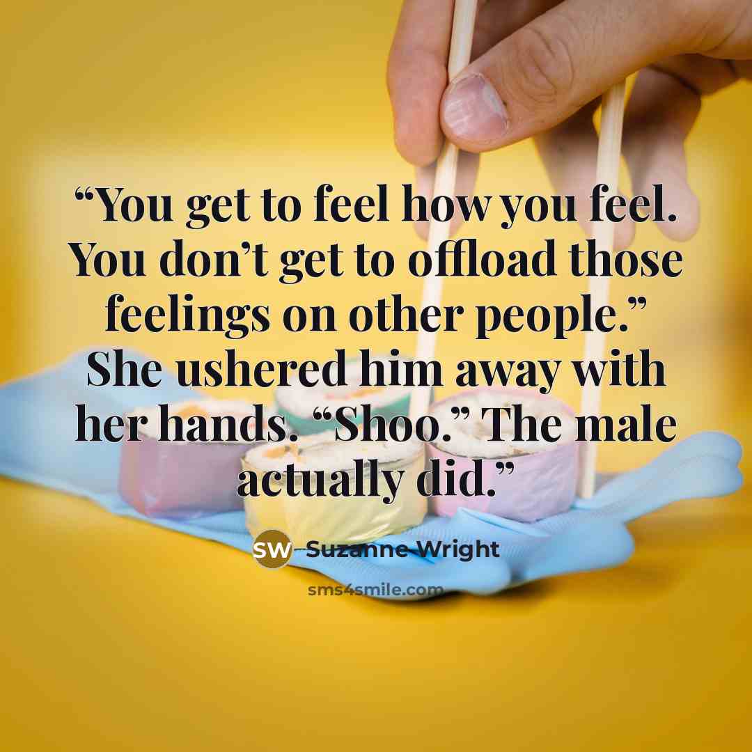 “You get to feel how you feel. You don’t get to offload those feelings on other people.” She ushered him away with her hands. “Shoo.” The male actually did.” quote by Suzanne Wright